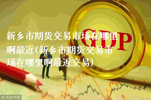 新乡市期货交易市场在哪里啊最近(新乡市期货交易市场在哪里啊最近交易) (https://www.njaxzs.com/) 期货开户 第1张