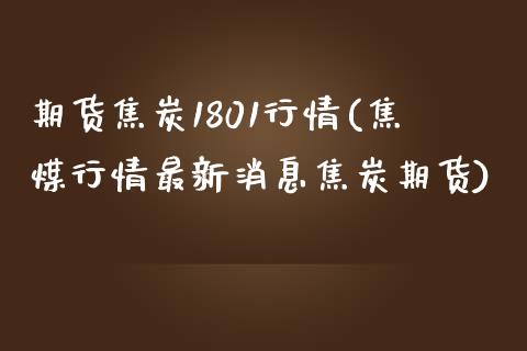 期货焦炭1801行情(焦煤行情最新消息焦炭期货) (https://www.njaxzs.com/) 期货开户 第1张