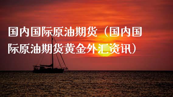 国内国际原油期货（国内国际原油期货黄金外汇资讯） (https://www.njaxzs.com/) 黄金期货 第1张