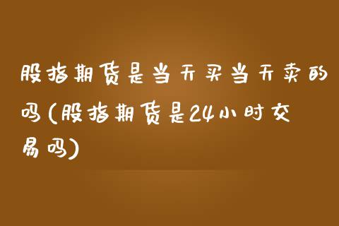 股指期货是当天买当天卖的吗(股指期货是24小时交易吗) (https://www.njaxzs.com/) 原油期货 第1张