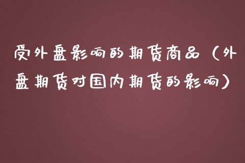 受外盘影响的期货商品（外盘期货对国内期货的影响） (https://www.njaxzs.com/) 期货直播间 第1张