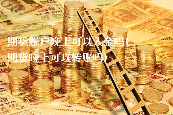 期货账户晚上可以入金吗(期货晚上可以转账吗) (https://www.njaxzs.com/) 期货投资 第1张