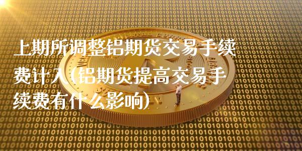 上期所调整铝期货交易手续费计入(铝期货提高交易手续费有什么影响) (https://www.njaxzs.com/) 原油期货 第1张