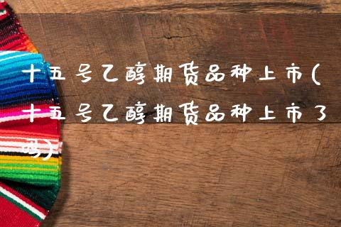 十五号乙醇期货品种上市(十五号乙醇期货品种上市了吗) (https://www.njaxzs.com/) 原油期货 第1张