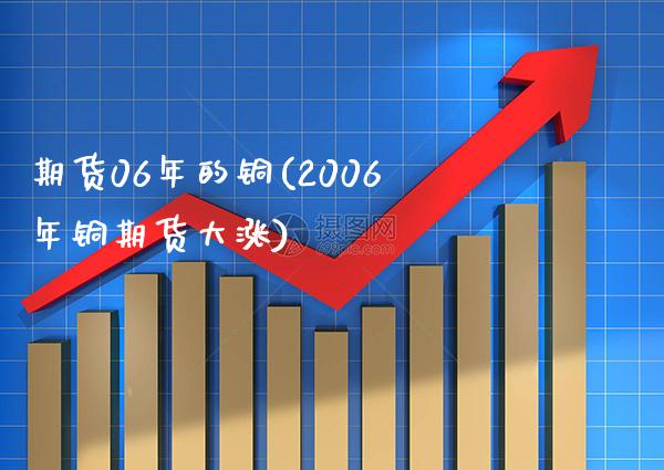 期货06年的铜(2006年铜期货大涨) (https://www.njaxzs.com/) 期货开户 第1张