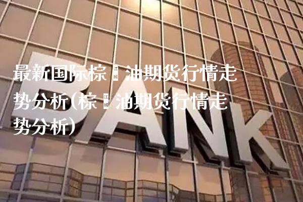 最新国际棕榈油期货行情走势分析(棕榈油期货行情走势分析) (https://www.njaxzs.com/) 原油期货 第1张