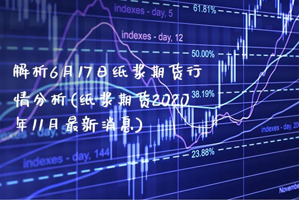 解析6月17日纸浆期货行情分析(纸浆期货2020年11月最新消息) (https://www.njaxzs.com/) 期货直播间 第1张