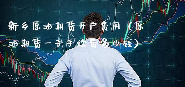新乡原油期货开户费用（原油期货一手手续费多少钱） (https://www.njaxzs.com/) 期货直播间 第1张