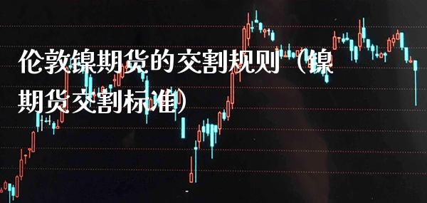 伦敦镍期货的交割规则（镍期货交割标准） (https://www.njaxzs.com/) 期货直播间 第1张