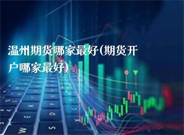 温州期货哪家最好(期货开户哪家最好) (https://www.njaxzs.com/) 黄金期货 第1张