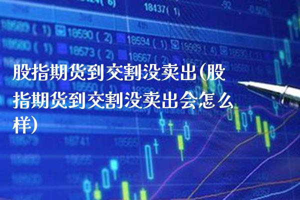 股指期货到交割没卖出(股指期货到交割没卖出会怎么样) (https://www.njaxzs.com/) 原油期货 第1张