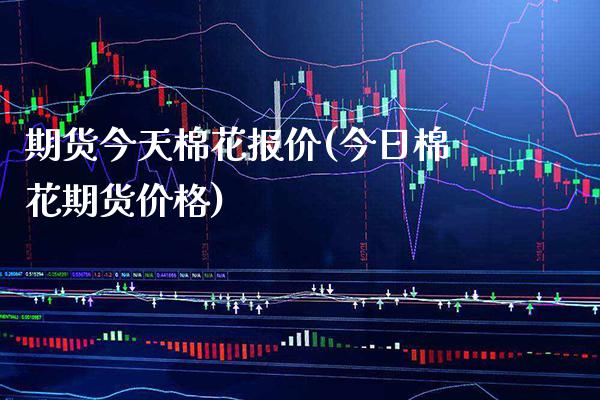 期货今天棉花报价(今日棉花期货价格) (https://www.njaxzs.com/) 期货投资 第1张