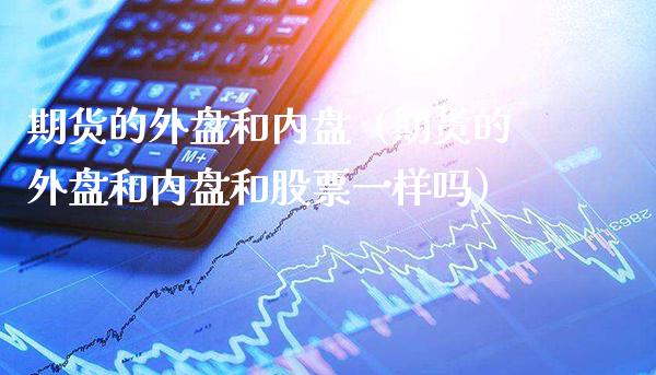 期货的外盘和内盘（期货的外盘和内盘和股票一样吗） (https://www.njaxzs.com/) 期货直播间 第1张