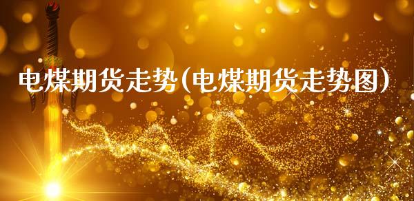 电煤期货走势(电煤期货走势图) (https://www.njaxzs.com/) 期货开户 第1张