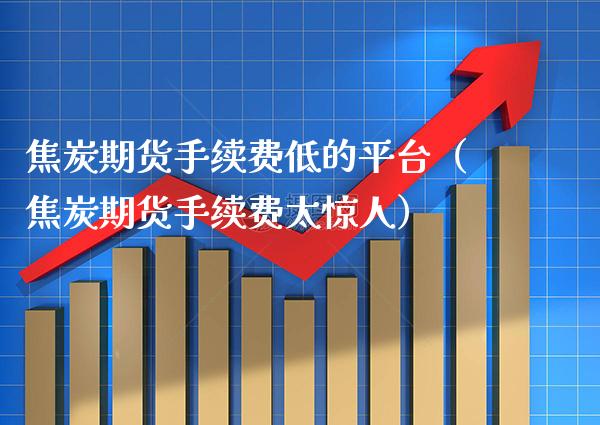 焦炭期货手续费低的平台（焦炭期货手续费太惊人） (https://www.njaxzs.com/) 期货直播间 第1张