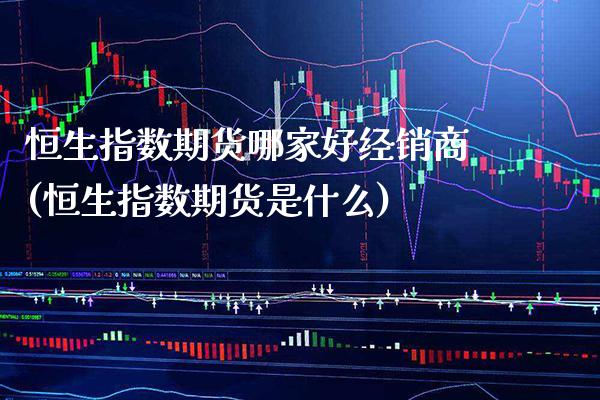 恒生指数期货哪家好经销商(恒生指数期货是什么) (https://www.njaxzs.com/) 内盘期货 第1张