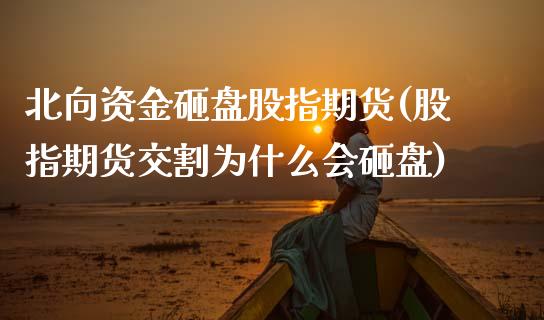 北向资金砸盘股指期货(股指期货交割为什么会砸盘) (https://www.njaxzs.com/) 原油期货 第1张