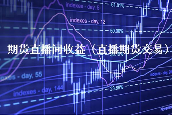 期货直播间收益（直播期货交易） (https://www.njaxzs.com/) 期货行情 第1张