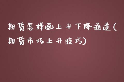 期货怎样画上升下降通道(期货市场上升技巧) (https://www.njaxzs.com/) 原油期货 第1张