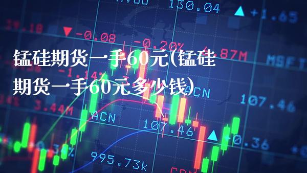 锰硅期货一手60元(锰硅期货一手60元多少钱) (https://www.njaxzs.com/) 期货行情 第1张