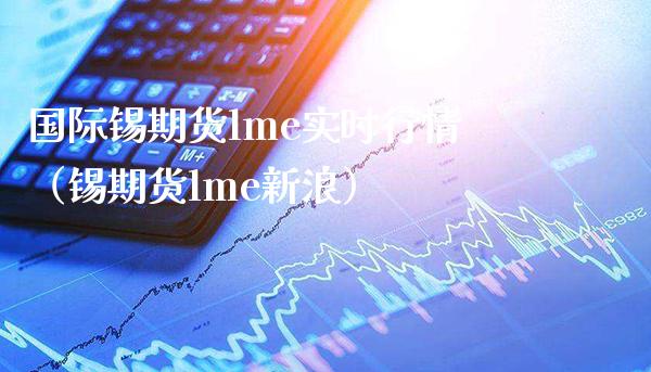 国际锡期货lme实时行情（锡期货lme新浪） (https://www.njaxzs.com/) 内盘期货 第1张