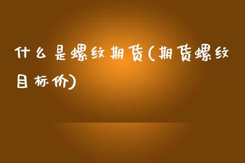 什么是螺纹期货(期货螺纹目标价) (https://www.njaxzs.com/) 期货直播间 第1张