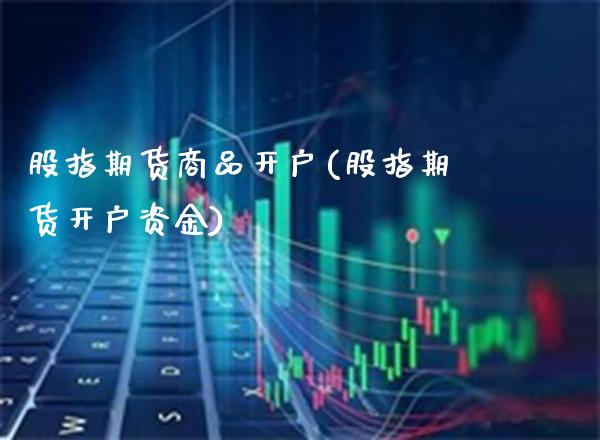 股指期货商品开户(股指期货开户资金) (https://www.njaxzs.com/) 内盘期货 第1张