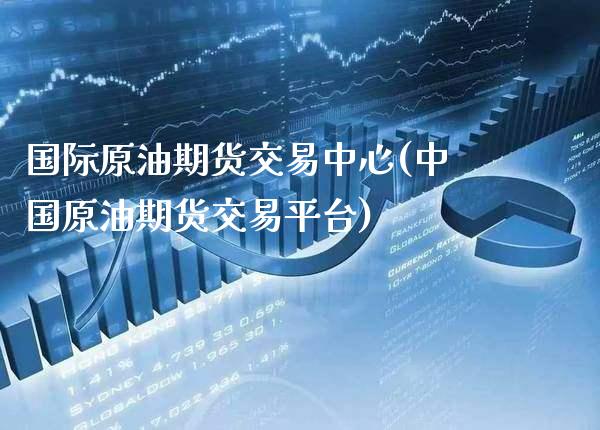 国际原油期货交易中心(中国原油期货交易平台) (https://www.njaxzs.com/) 期货直播间 第1张