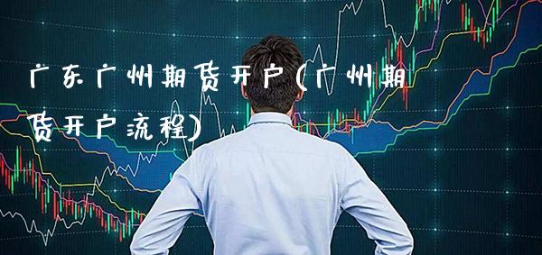 广东广州期货开户(广州期货开户流程) (https://www.njaxzs.com/) 期货行情 第1张