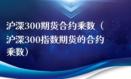 沪深300期货合约乘数（沪深300指数期货的合约乘数） (https://www.njaxzs.com/) 期货直播间 第1张