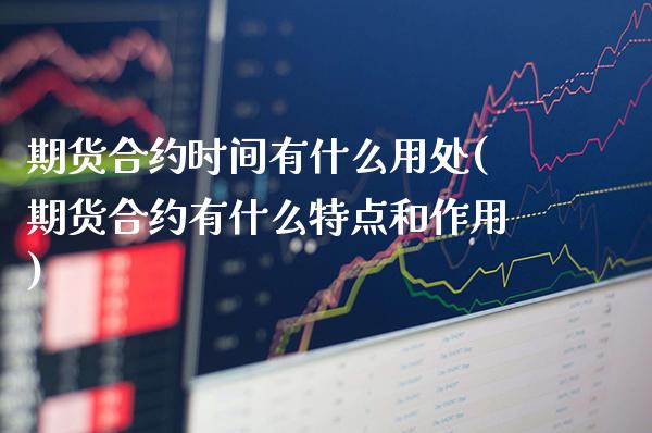 期货合约时间有什么用处(期货合约有什么特点和作用) 黄金期货 第1张-爱新财经 期货合约时间有什么用处(期货合约有什么特点和作用) (https://www.njaxzs.com/) 黄金期货 第1张