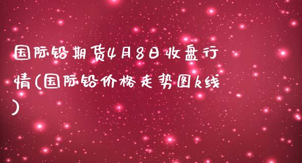 国际铅期货4月8日收盘行情(国际铅价格走势图k线) (https://www.njaxzs.com/) 内盘期货 第1张