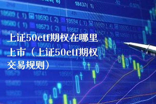 上证50etf期权在哪里上市（上证50etf期权交易规则） (https://www.njaxzs.com/) 内盘期货 第1张