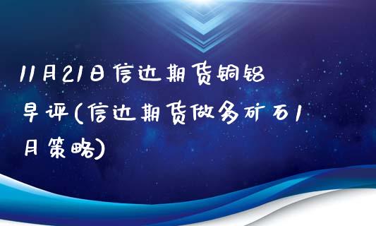 11月21日信达期货铜铝早评(信达期货做多矿石1月策略) (https://www.njaxzs.com/) 原油期货 第1张