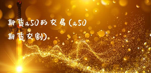 期货a50的交易(a50期货交割) (https://www.njaxzs.com/) 期货直播间 第1张