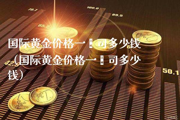 国际黄金一盎司多少钱（国际黄金一盎司多少钱） (https://www.njaxzs.com/) 期货行情 第1张