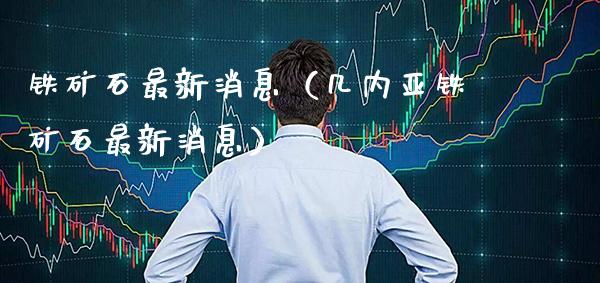 铁矿石最新消息(几内亚铁矿石最新消息) 期货直播间 第1张-爱新财经 铁矿石最新消息(几内亚铁矿石最新消息) (https://www.njaxzs.com/) 期货直播间 第1张