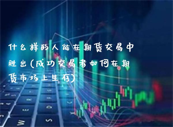 什么样的人能在期货交易中胜出(成功交易者如何在期货市场上生存) (https://www.njaxzs.com/) 期货直播间 第1张