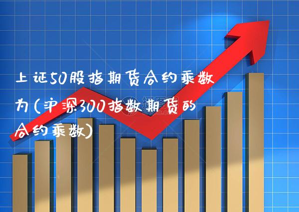 上证50股指期货合约乘数为(沪深300指数期货的合约乘数) (https://www.njaxzs.com/) 黄金期货 第1张