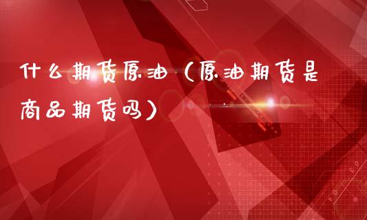 什么期货原油（原油期货是商品期货吗） (https://www.njaxzs.com/) 期货直播间 第1张