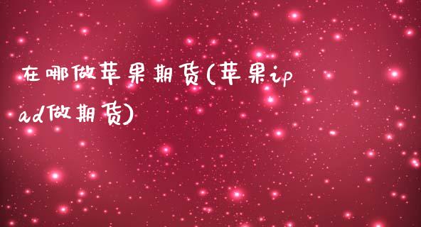 在哪做苹果期货(苹果ipad做期货) (https://www.njaxzs.com/) 原油期货 第1张