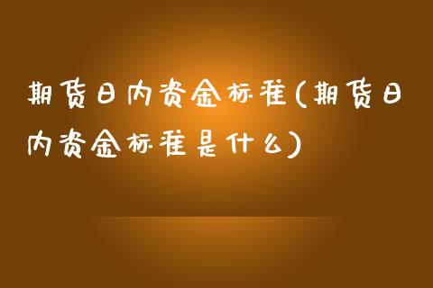 期货日内资金标准(期货日内资金标准是什么) (https://www.njaxzs.com/) 期货直播间 第1张