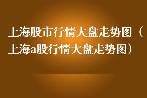 上海股市行情大盘走势图（上海a股行情大盘走势图） (https://www.njaxzs.com/) 期货行情 第1张