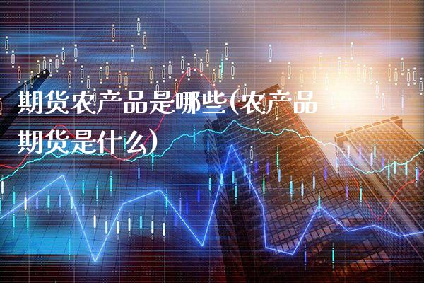 期货农产品是哪些(农产品期货是什么) (https://www.njaxzs.com/) 期货开户 第1张