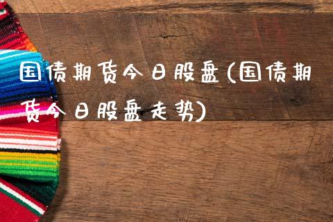 国债期货今日股盘(国债期货今日股盘走势) (https://www.njaxzs.com/) 期货投资 第1张