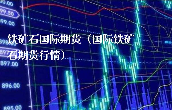 铁矿石国际期货（国际铁矿石期货行情） (https://www.njaxzs.com/) 原油期货 第1张