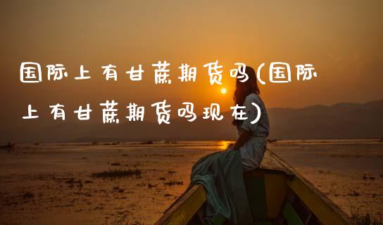 国际上有甘蔗期货吗(国际上有甘蔗期货吗现在) (https://www.njaxzs.com/) 期货直播间 第1张