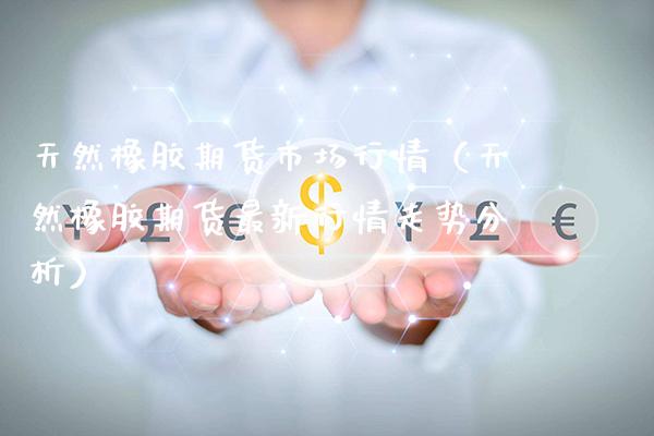 天然橡胶期货市场行情（天然橡胶期货最新行情走势分析） (https://www.njaxzs.com/) 期货直播间 第1张