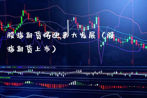 股指期货将迎来大发展（股指期货上市） (https://www.njaxzs.com/) 期货直播间 第1张