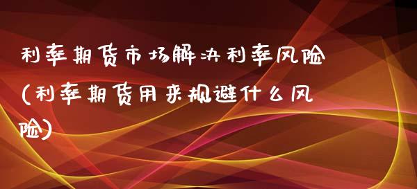 利率期货市场解决利率风险(利率期货用来规避什么风险) (https://www.njaxzs.com/) 期货直播间 第1张